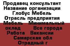 Продавец-консультант › Название организации ­ Глобус-Мебель › Отрасль предприятия ­ Мебель › Минимальный оклад ­ 1 - Все города Работа » Вакансии   . Самарская обл.,Отрадный г.